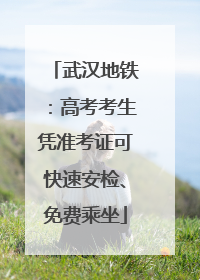 武汉地铁：高考考生凭准考证可快速安检、免费乘坐