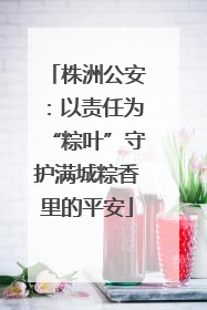 株洲公安：以责任为“粽叶”守护满城粽香里的平安