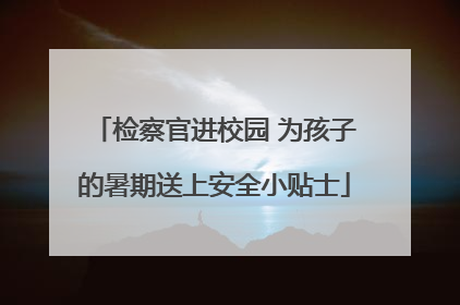 检察官进校园 为孩子的暑期送上安全小贴士