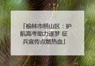 榆林市横山区：护航高考助力逐梦 征兵宣传点燃热血