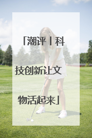潮评丨科技创新让文物活起来