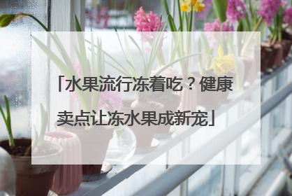 水果流行冻着吃？健康卖点让冻水果成新宠