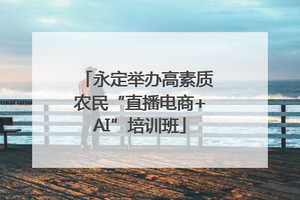 永定举办高素质农民“直播电商+AI”培训班