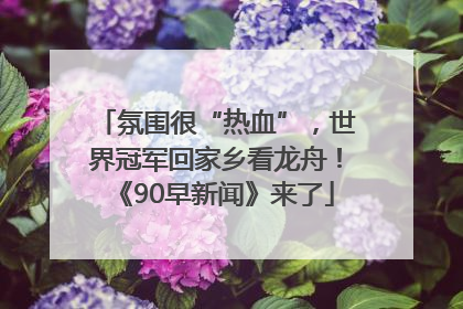 氛围很“热血”，世界冠军回家乡看龙舟！《90早新闻》来了
