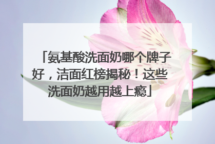 氨基酸洗面奶哪个牌子好，洁面红榜揭秘！这些洗面奶越用越上瘾