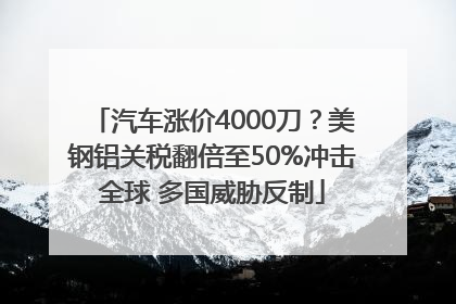 汽车涨价4000刀？美钢铝关税翻倍至50%冲击全球 多国威胁反制