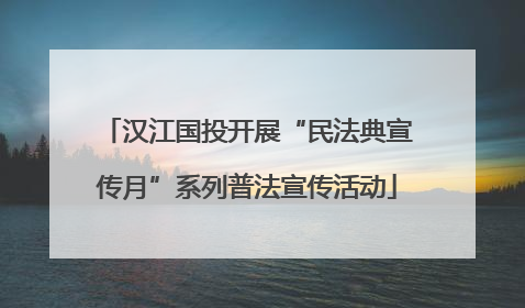 汉江国投开展“民法典宣传月”系列普法宣传活动