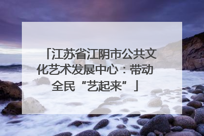 江苏省江阴市公共文化艺术发展中心：带动全民“艺起来”