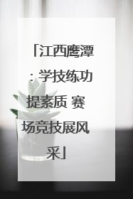 江西鹰潭：学技练功提素质 赛场竞技展风采