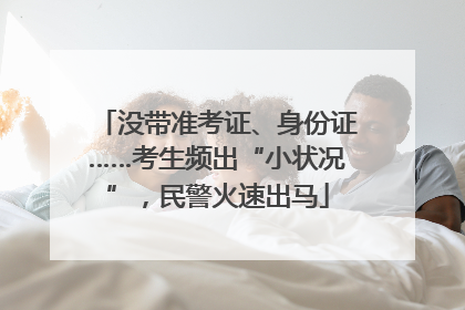 没带准考证、身份证……考生频出“小状况”，民警火速出马