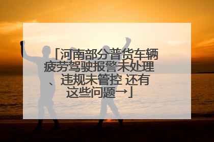河南部分普货车辆疲劳驾驶报警未处理、违规未管控 还有这些问题→