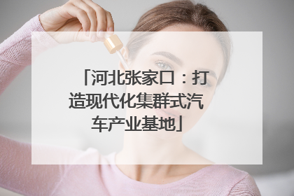 河北张家口：打造现代化集群式汽车产业基地