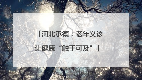 河北承德：老年义诊让健康“触手可及”