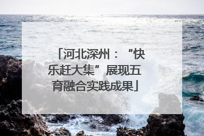 河北深州：“快乐赶大集”展现五育融合实践成果