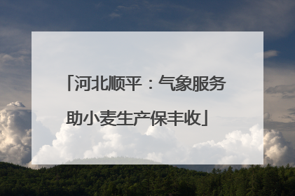 河北顺平：气象服务助小麦生产保丰收