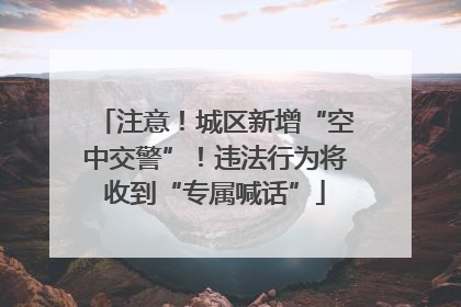 注意！城区新增“空中交警”！违法行为将收到“专属喊话”