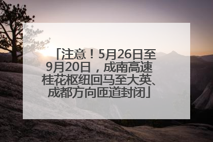 注意！5月26日至9月20日，成南高速桂花枢纽回马至大英、成都方向匝道封闭