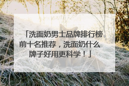 洗面奶男士品牌排行榜前十名推荐，洗面奶什么牌子好用更科学！