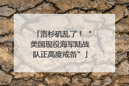 洛杉矶乱了！“美国现役海军陆战队正高度戒备”