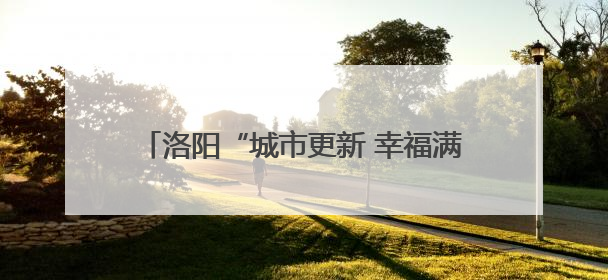 洛阳“城市更新 幸福满格”网络主题宣传启动