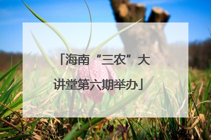 海南“三农”大讲堂第六期举办