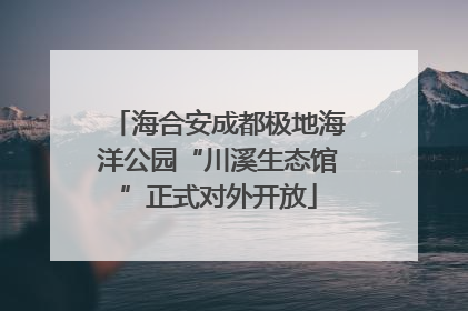 海合安成都极地海洋公园“川溪生态馆”正式对外开放