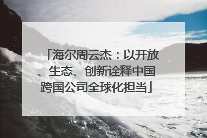 海尔周云杰：以开放、生态、创新诠释中国跨国公司全球化担当