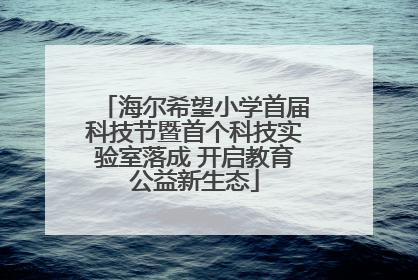 海尔希望小学首届科技节暨首个科技实验室落成 开启教育公益新生态