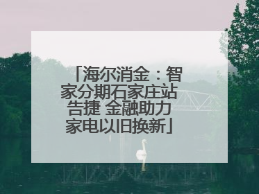 海尔消金：智家分期石家庄站告捷 金融助力家电以旧换新