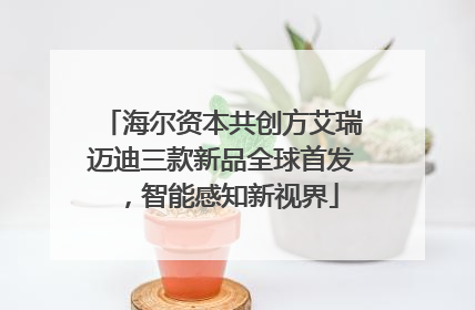 海尔资本共创方艾瑞迈迪三款新品全球首发，智能感知新视界