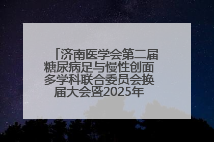 济南医学会第二届糖尿病足与慢性创面多学科联合委员会换届大会暨2025年学术年会成功举行