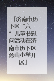 济南市历下区“六一”儿童节慰问活动在济南市历下区燕山小学开展