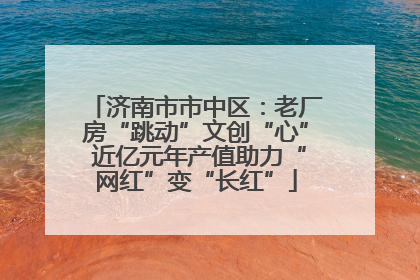 济南市市中区：老厂房“跳动”文创“心” 近亿元年产值助力“网红”变“长红”