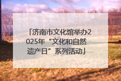 济南市文化馆举办2025年“文化和自然遗产日”系列活动