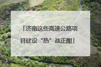 济南这些高速公路项目建设“热”战正酣