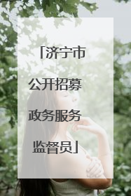 济宁市公开招募政务服务监督员