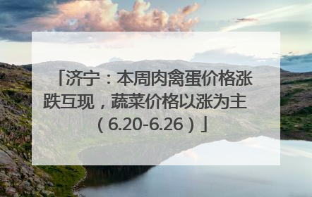 济宁：本周肉禽蛋价格涨跌互现，蔬菜价格以涨为主（6.20-6.26）