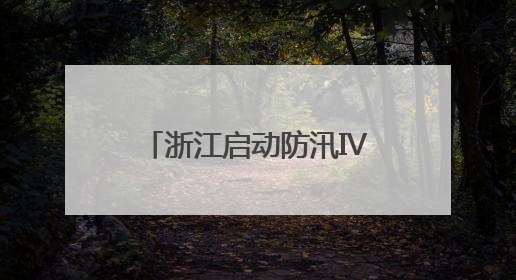 浙江启动防汛Ⅳ级应急响应 多举措应对汛情