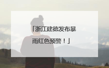浙江建德发布暴雨红色预警！