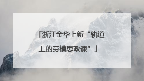 浙江金华上新“轨道上的劳模思政课”