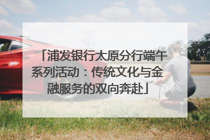 浦发银行太原分行端午系列活动：传统文化与金融服务的双向奔赴