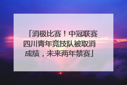 消极比赛！中冠联赛四川青年竞技队被取消成绩，未来两年禁赛