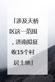涉及天桥区这一范围，济南拟征收15个村居土地