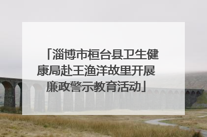 淄博市桓台县卫生健康局赴王渔洋故里开展廉政警示教育活动