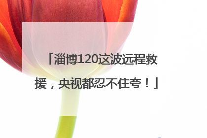 淄博120这波远程救援，央视都忍不住夸！