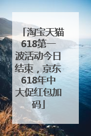 淘宝天猫618第一波活动今日结束，京东618年中大促红包加码