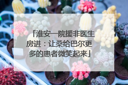 淮安一院援非医生房进：让桑给巴尔更多的患者微笑起来