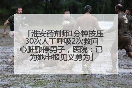 淮安药剂师1分钟按压30次人工呼吸2次救回心脏骤停男子，医院：已为她申报见义勇为