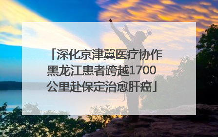 深化京津冀医疗协作 黑龙江患者跨越1700公里赴保定治愈肝癌