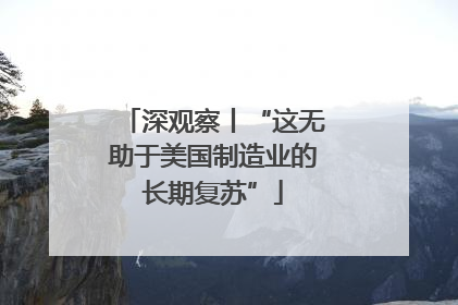 深观察丨“这无助于美国制造业的长期复苏”